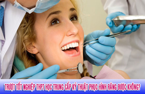 Trượt tốt nghiệp THPT học Trung cấp kỹ thuật phục hình răng được không